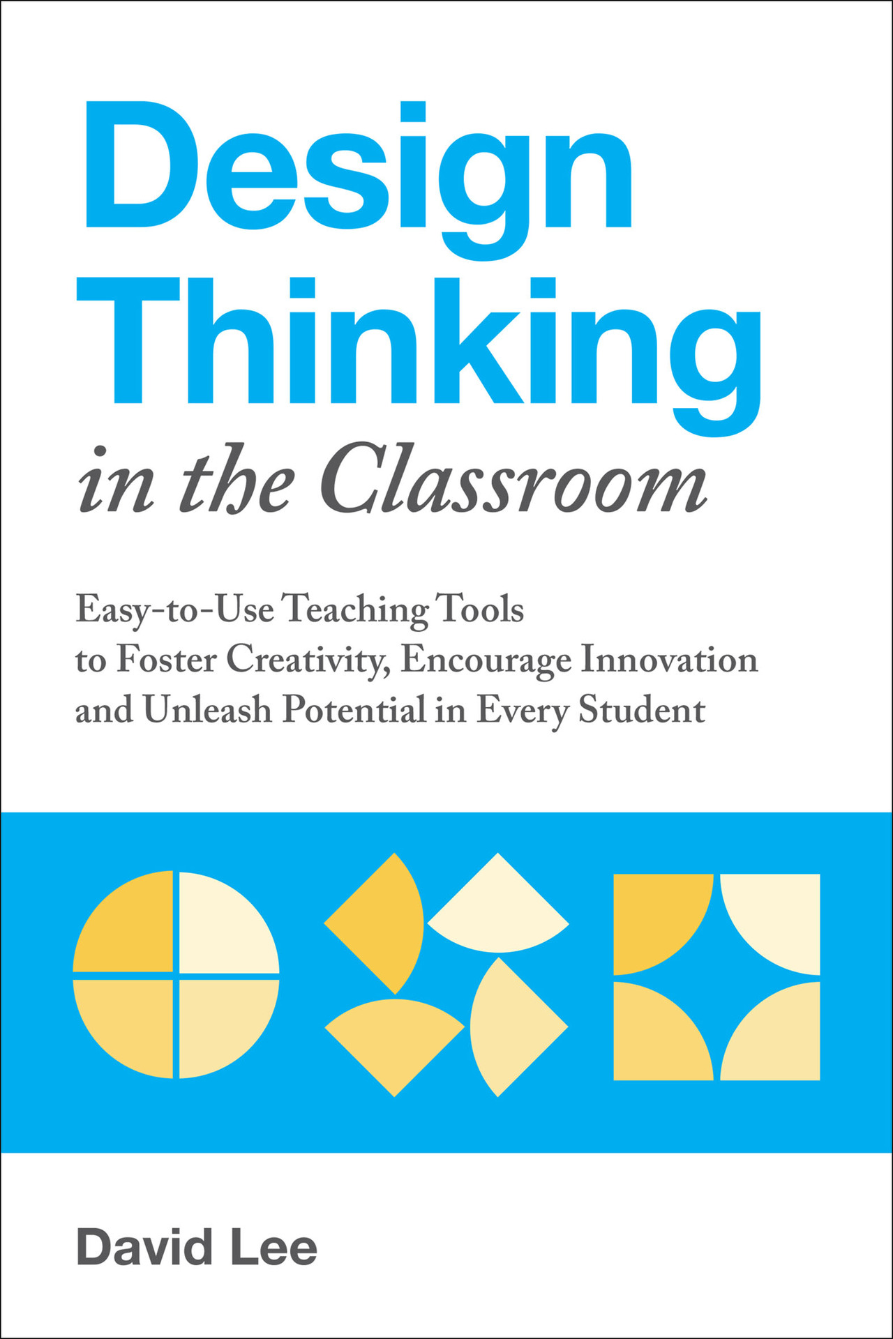 Design Thinking in the Classroom: Easy-to-Use Teaching Tools to Foster Creativity, Encourage Innovation and Unleash Potential in Every Student (Books for Teachers)