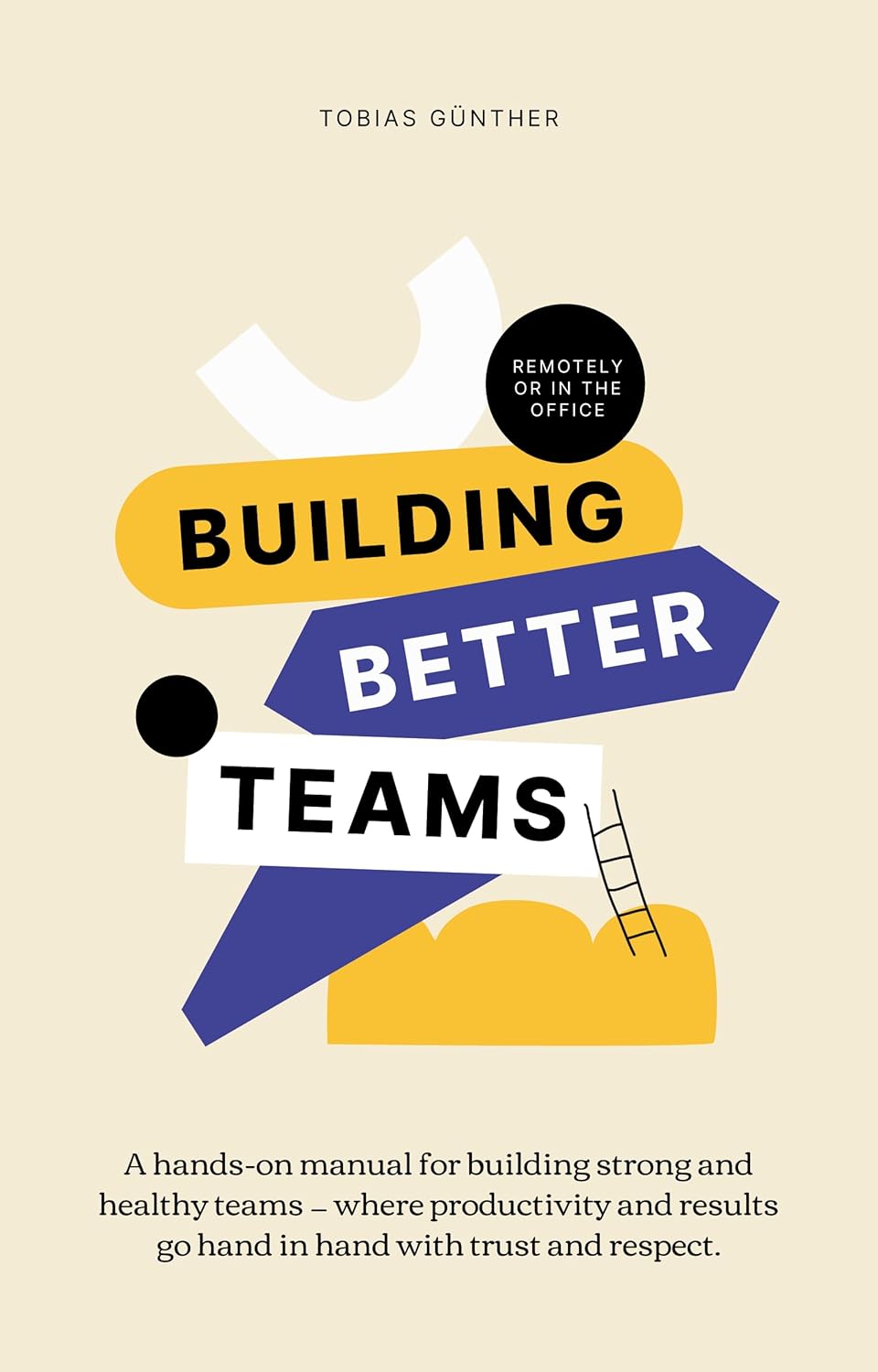 Building Better Teams_ A hands-on manual for building strong and healthy teams — where productivity and results go hand in hand with trust and respect. Remotely or in the office._nodrm